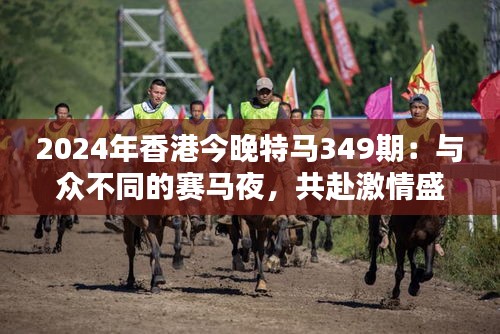 2024年香港今晚特马349期：与众不同的赛马夜，共赴激情盛宴