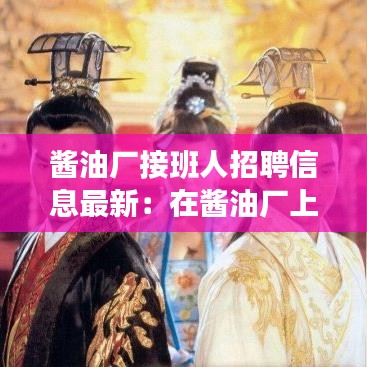 酱油厂接班人招聘信息最新：在酱油厂上班具体哪方面累 