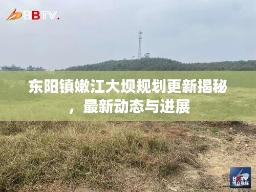 东阳镇嫩江大坝规划更新揭秘，最新动态与进展