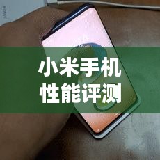 小米手机性能评测与用户体验解析，带你全面了解小米手机性能！