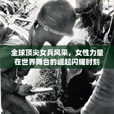 全球顶尖女兵风采，女性力量在世界舞台的崛起闪耀时刻