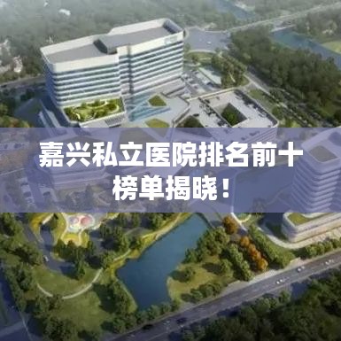 嘉兴私立医院排名前十榜单揭晓！