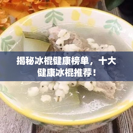 揭秘冰棍健康榜单，十大健康冰棍推荐！