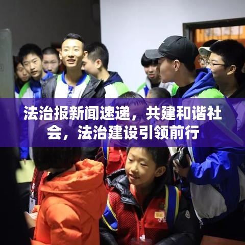 法治报新闻速递，共建和谐社会，法治建设引领前行