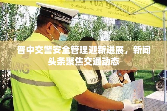 晋中交警安全管理迎新进展，新闻头条聚焦交通动态