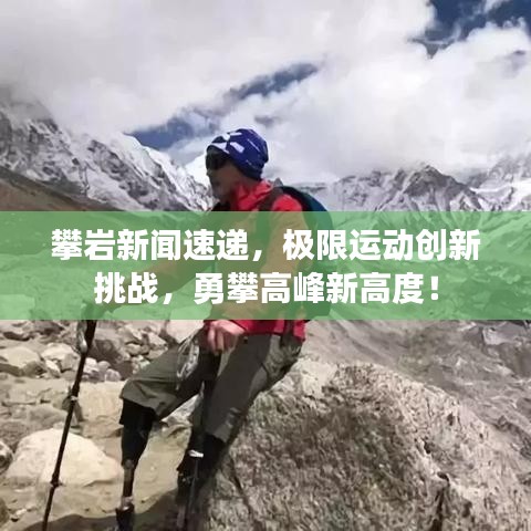 攀岩新闻速递，极限运动创新挑战，勇攀高峰新高度！