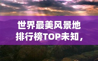 世界最美风景地排行榜TOP未知，惊艳你的视觉！