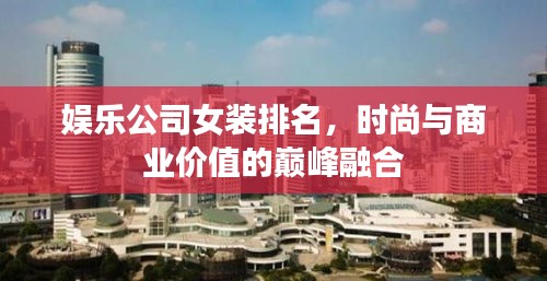 娱乐公司女装排名，时尚与商业价值的巅峰融合