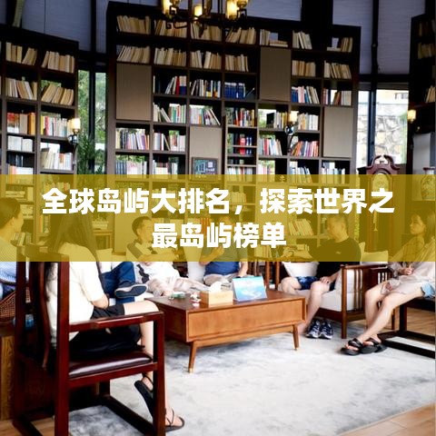 全球岛屿大排名，探索世界之最岛屿榜单