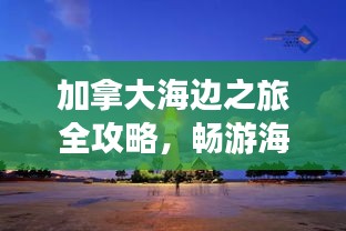 加拿大海边之旅全攻略，畅游海岸线精彩无限！