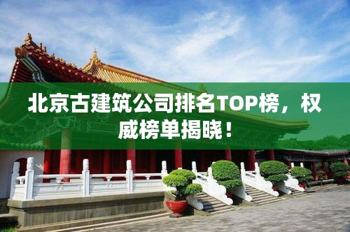北京古建筑公司排名TOP榜，权威榜单揭晓！