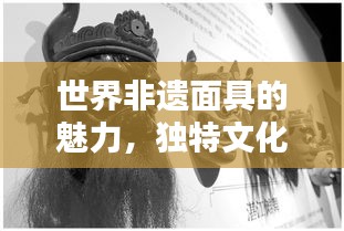 世界非遗面具的魅力，独特文化价值与排名揭秘