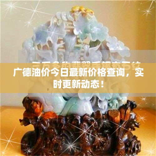 广德油价今日最新价格查询，实时更新动态！