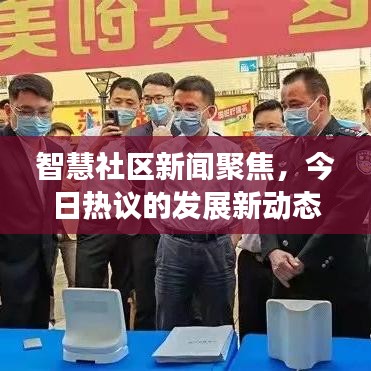 智慧社区新闻聚焦，今日热议的发展新动态