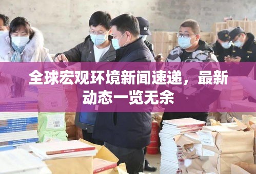 全球宏观环境新闻速递，最新动态一览无余