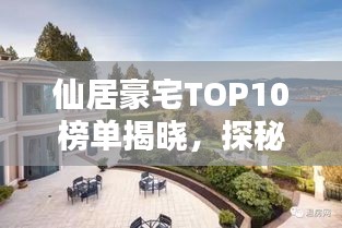 仙居豪宅TOP10榜单揭晓，探秘仙境中的尊贵府邸