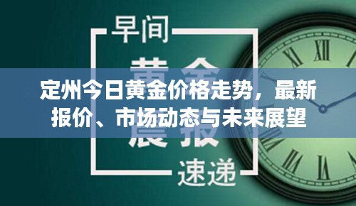 定州今日黄金价格走势，最新报价、市场动态与未来展望